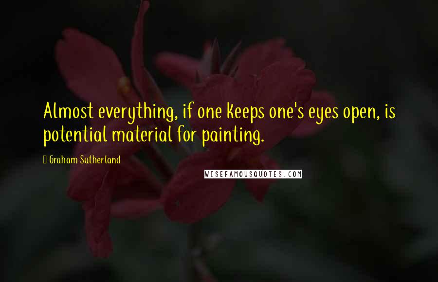 Graham Sutherland Quotes: Almost everything, if one keeps one's eyes open, is potential material for painting.