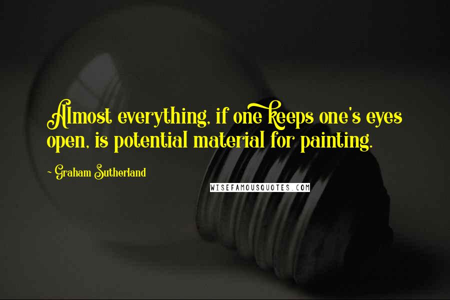 Graham Sutherland Quotes: Almost everything, if one keeps one's eyes open, is potential material for painting.