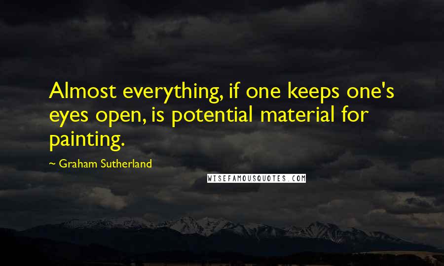 Graham Sutherland Quotes: Almost everything, if one keeps one's eyes open, is potential material for painting.