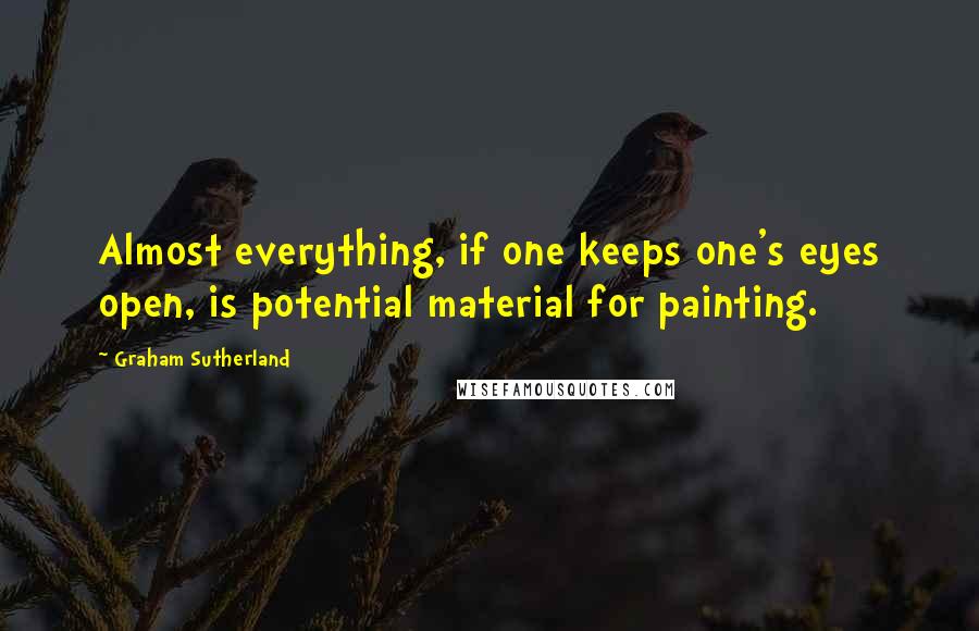 Graham Sutherland Quotes: Almost everything, if one keeps one's eyes open, is potential material for painting.