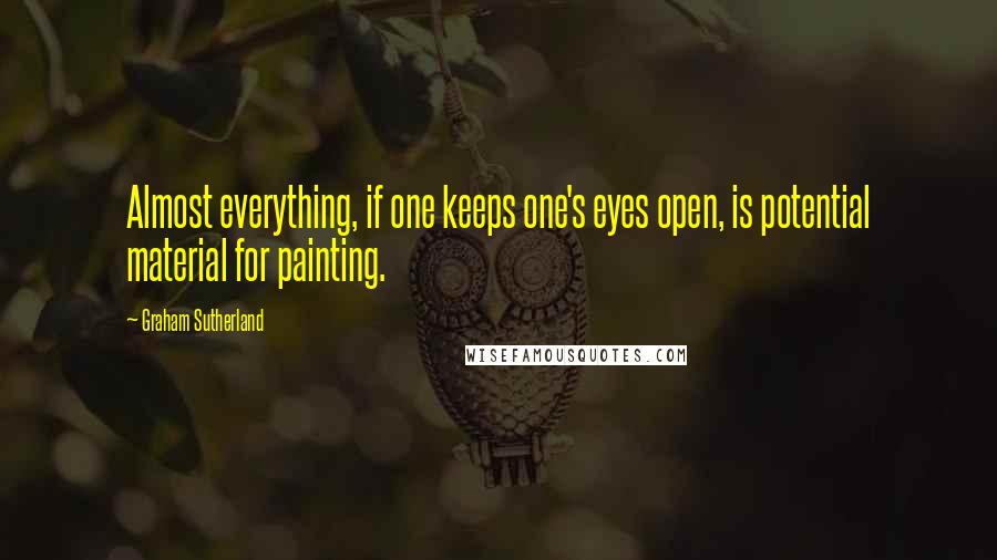 Graham Sutherland Quotes: Almost everything, if one keeps one's eyes open, is potential material for painting.