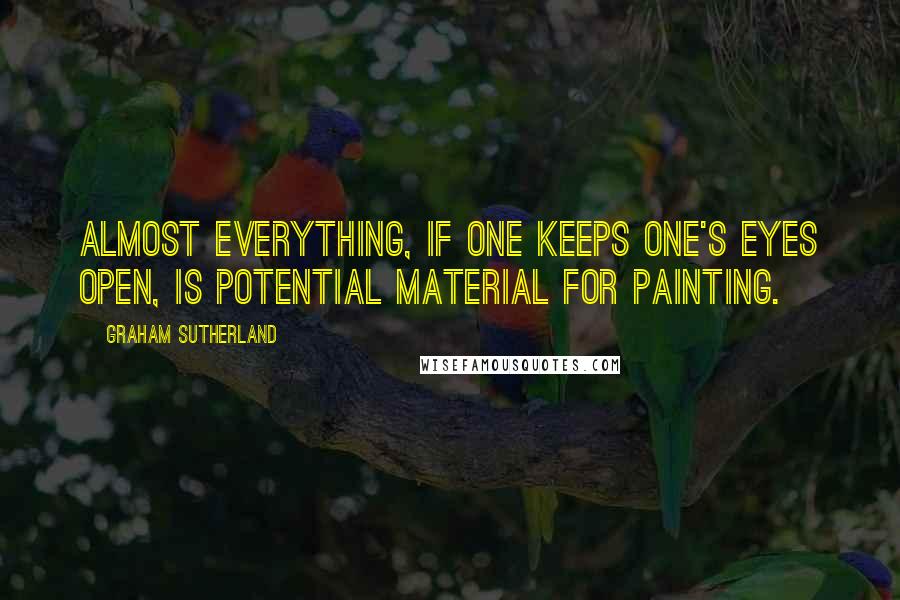 Graham Sutherland Quotes: Almost everything, if one keeps one's eyes open, is potential material for painting.