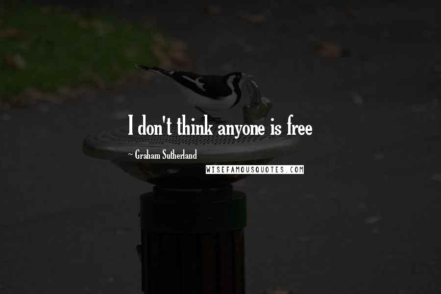 Graham Sutherland Quotes: I don't think anyone is free