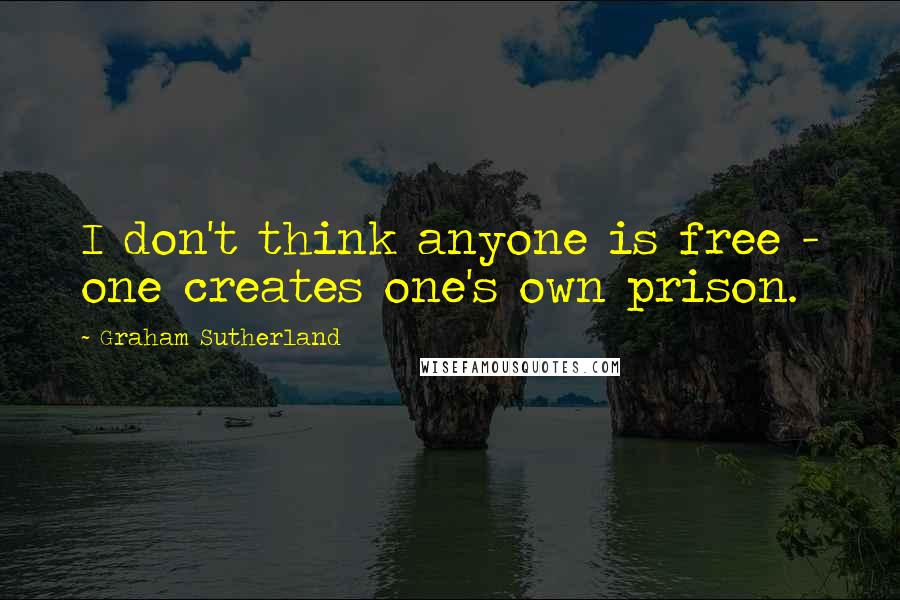 Graham Sutherland Quotes: I don't think anyone is free - one creates one's own prison.