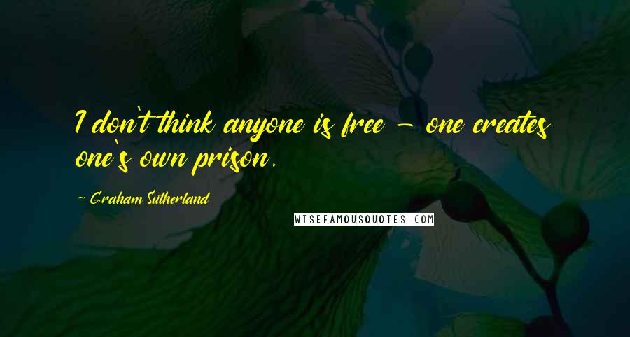 Graham Sutherland Quotes: I don't think anyone is free - one creates one's own prison.