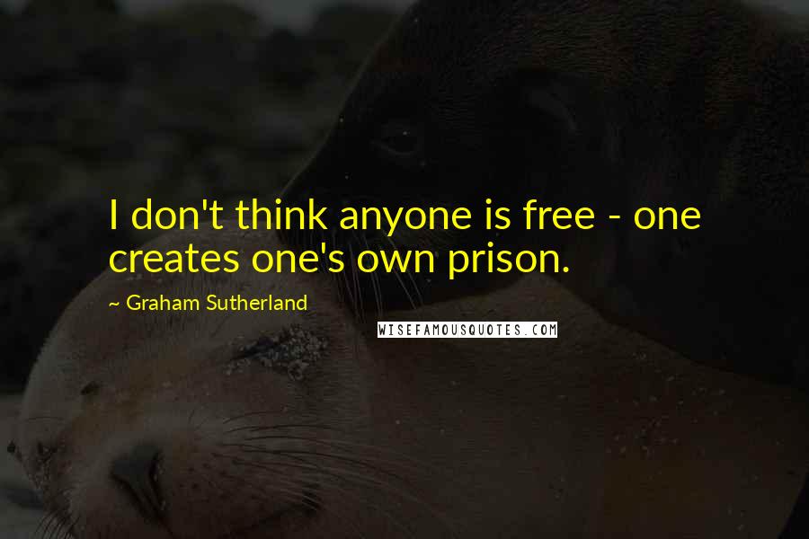 Graham Sutherland Quotes: I don't think anyone is free - one creates one's own prison.