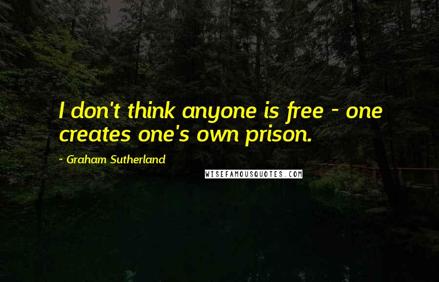 Graham Sutherland Quotes: I don't think anyone is free - one creates one's own prison.