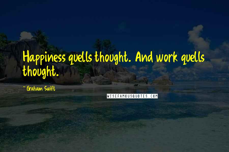 Graham Swift Quotes: Happiness quells thought. And work quells thought.