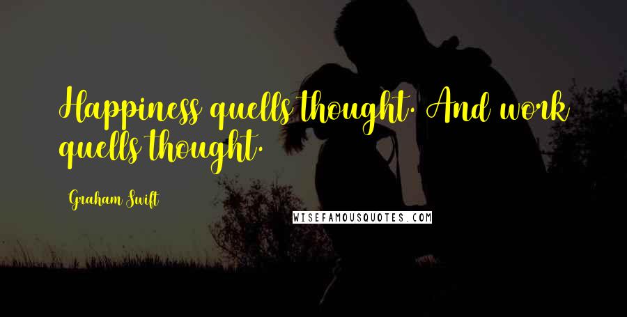 Graham Swift Quotes: Happiness quells thought. And work quells thought.