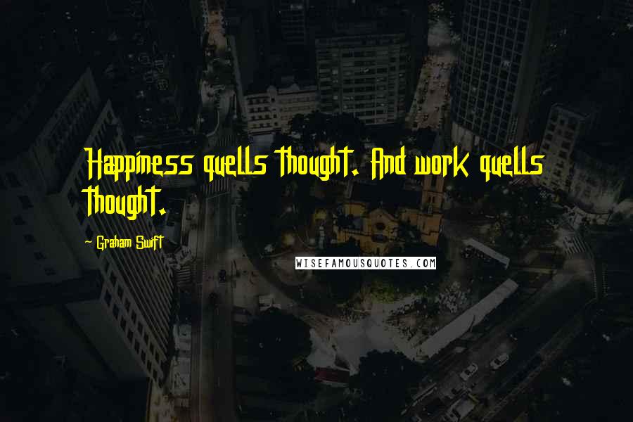 Graham Swift Quotes: Happiness quells thought. And work quells thought.