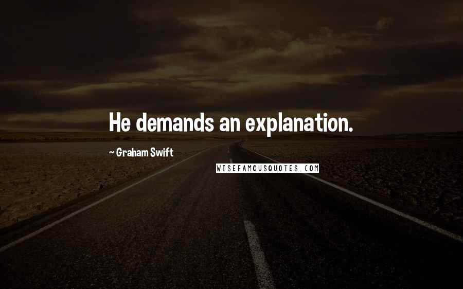 Graham Swift Quotes: He demands an explanation.