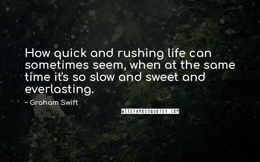 Graham Swift Quotes: How quick and rushing life can sometimes seem, when at the same time it's so slow and sweet and everlasting.