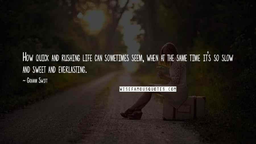 Graham Swift Quotes: How quick and rushing life can sometimes seem, when at the same time it's so slow and sweet and everlasting.