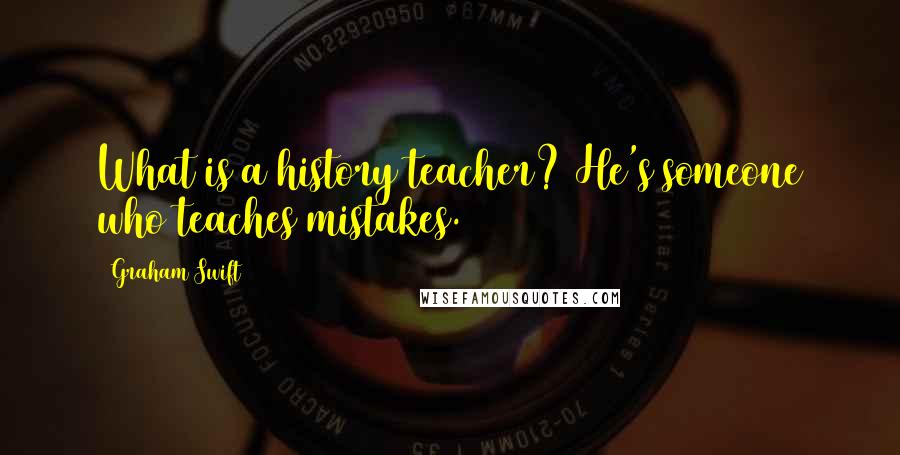 Graham Swift Quotes: What is a history teacher? He's someone who teaches mistakes.
