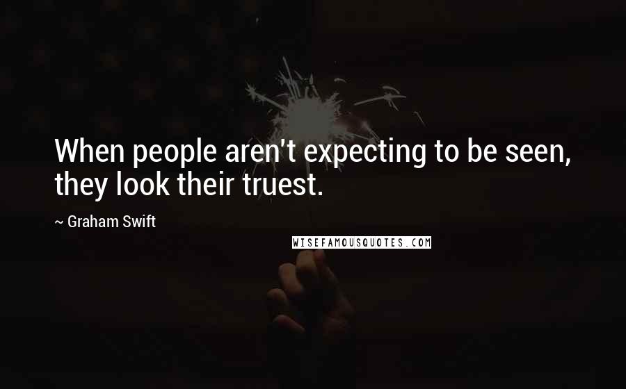 Graham Swift Quotes: When people aren't expecting to be seen, they look their truest.