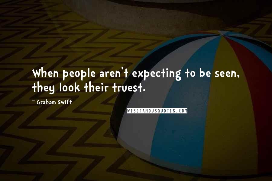 Graham Swift Quotes: When people aren't expecting to be seen, they look their truest.