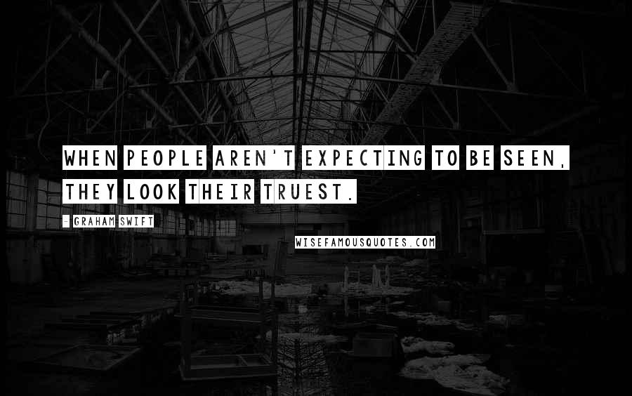 Graham Swift Quotes: When people aren't expecting to be seen, they look their truest.