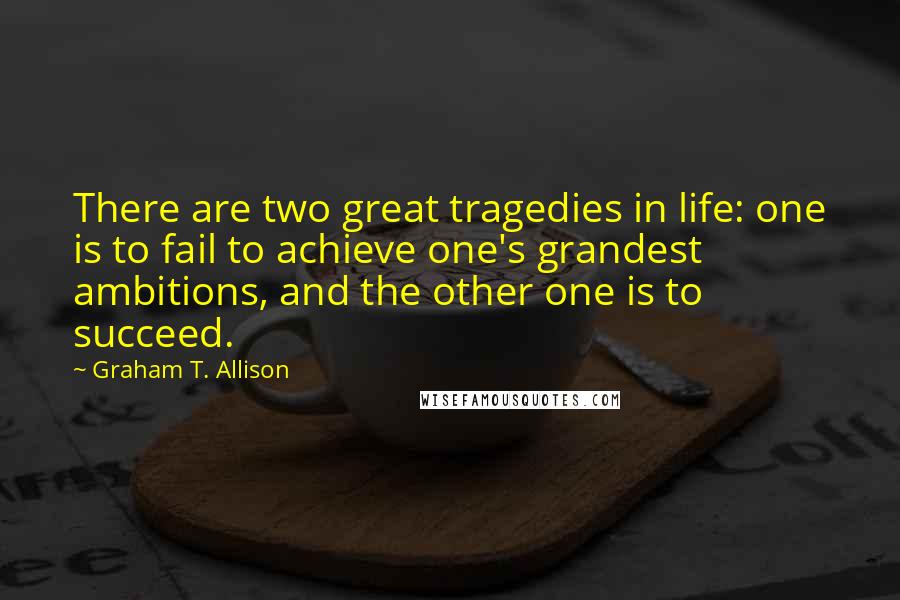 Graham T. Allison Quotes: There are two great tragedies in life: one is to fail to achieve one's grandest ambitions, and the other one is to succeed.