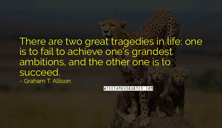 Graham T. Allison Quotes: There are two great tragedies in life: one is to fail to achieve one's grandest ambitions, and the other one is to succeed.