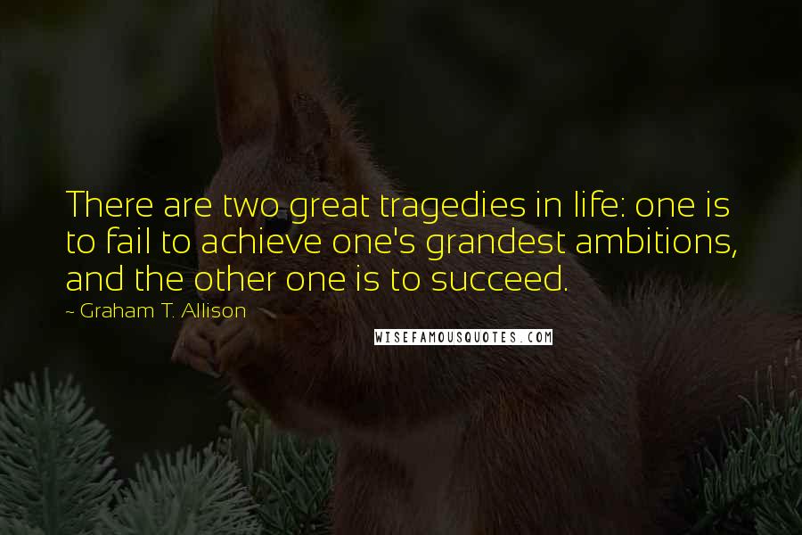 Graham T. Allison Quotes: There are two great tragedies in life: one is to fail to achieve one's grandest ambitions, and the other one is to succeed.