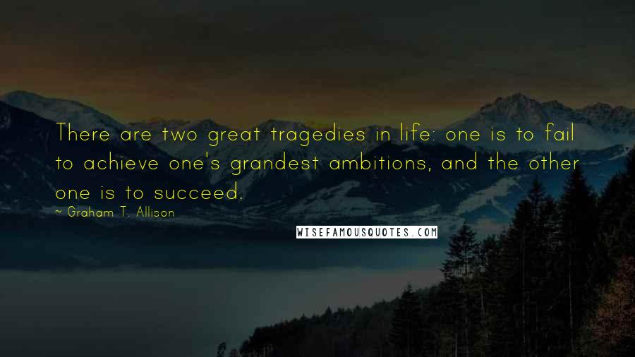 Graham T. Allison Quotes: There are two great tragedies in life: one is to fail to achieve one's grandest ambitions, and the other one is to succeed.