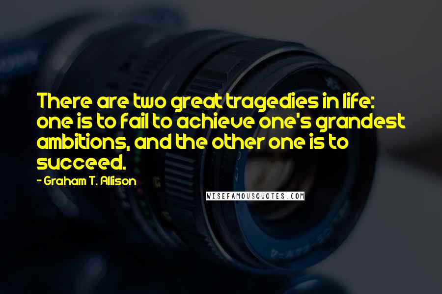 Graham T. Allison Quotes: There are two great tragedies in life: one is to fail to achieve one's grandest ambitions, and the other one is to succeed.