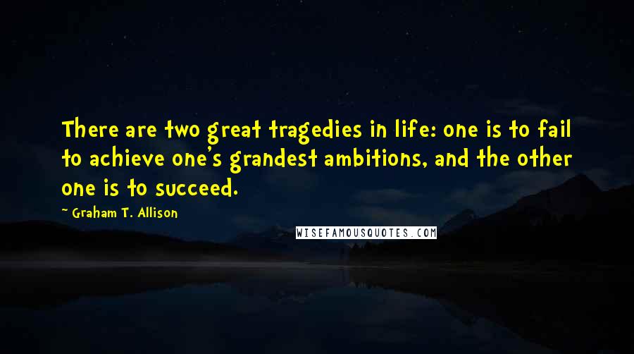 Graham T. Allison Quotes: There are two great tragedies in life: one is to fail to achieve one's grandest ambitions, and the other one is to succeed.