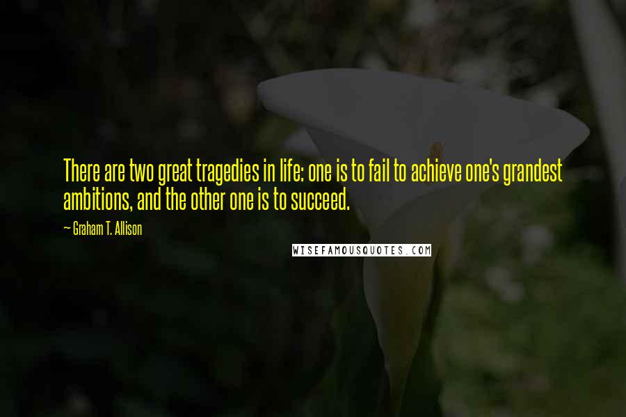 Graham T. Allison Quotes: There are two great tragedies in life: one is to fail to achieve one's grandest ambitions, and the other one is to succeed.