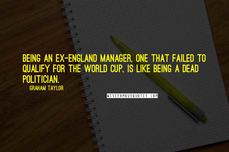 Graham Taylor Quotes: Being an ex-England manager, one that failed to qualify for the World Cup, is like being a dead politician.