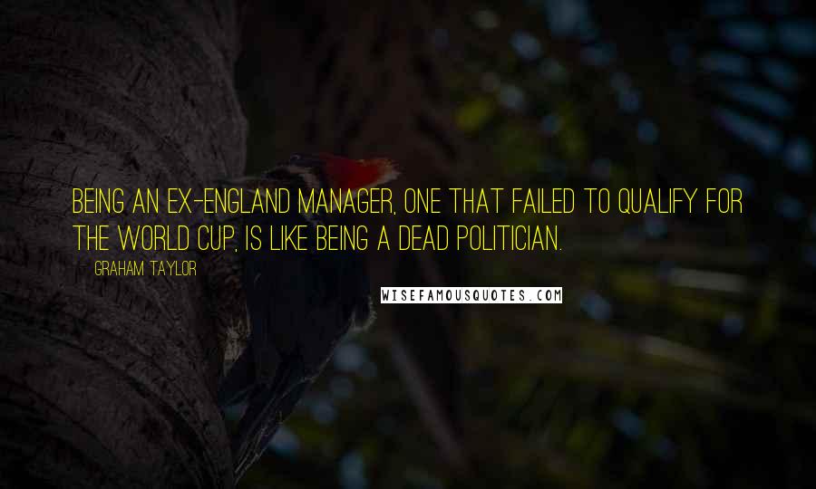 Graham Taylor Quotes: Being an ex-England manager, one that failed to qualify for the World Cup, is like being a dead politician.
