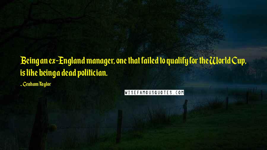 Graham Taylor Quotes: Being an ex-England manager, one that failed to qualify for the World Cup, is like being a dead politician.