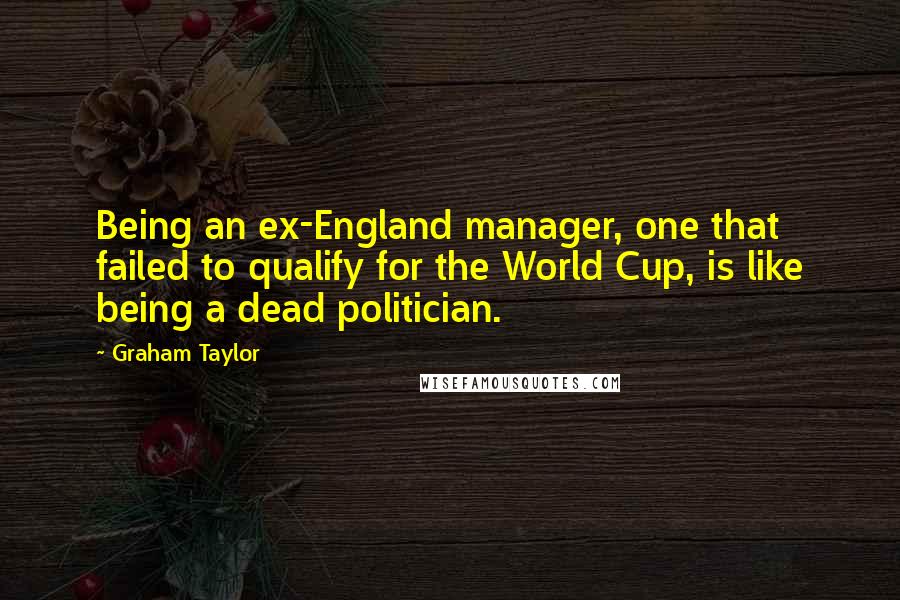 Graham Taylor Quotes: Being an ex-England manager, one that failed to qualify for the World Cup, is like being a dead politician.