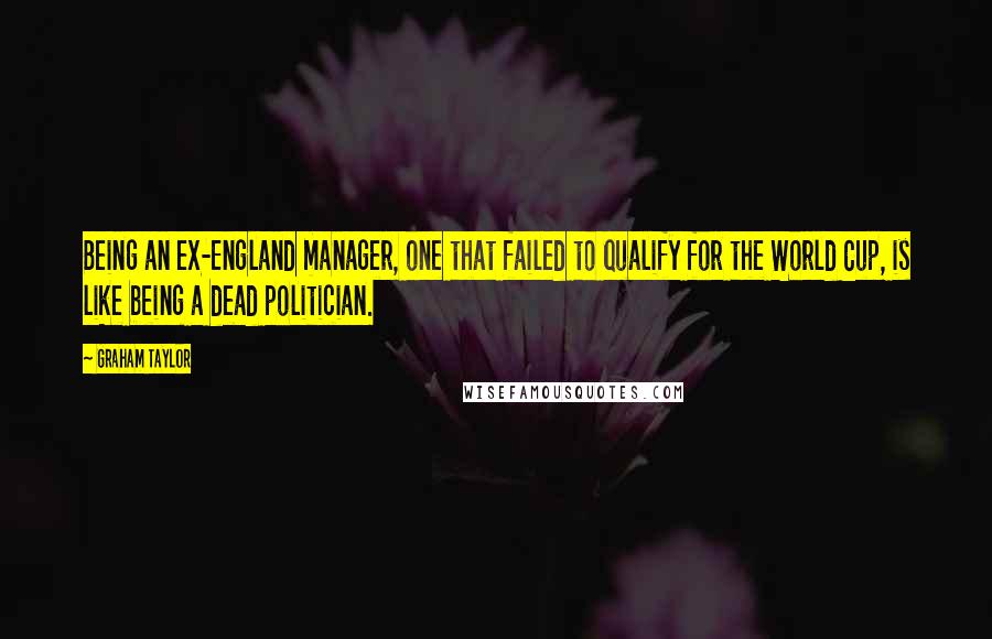 Graham Taylor Quotes: Being an ex-England manager, one that failed to qualify for the World Cup, is like being a dead politician.