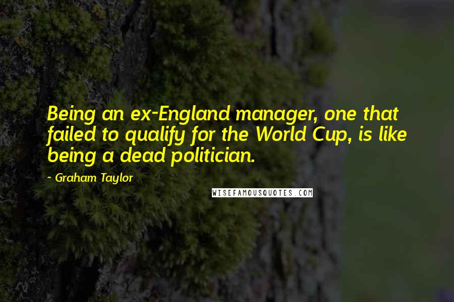 Graham Taylor Quotes: Being an ex-England manager, one that failed to qualify for the World Cup, is like being a dead politician.