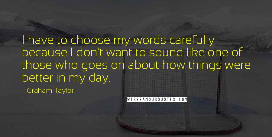 Graham Taylor Quotes: I have to choose my words carefully because I don't want to sound like one of those who goes on about how things were better in my day.