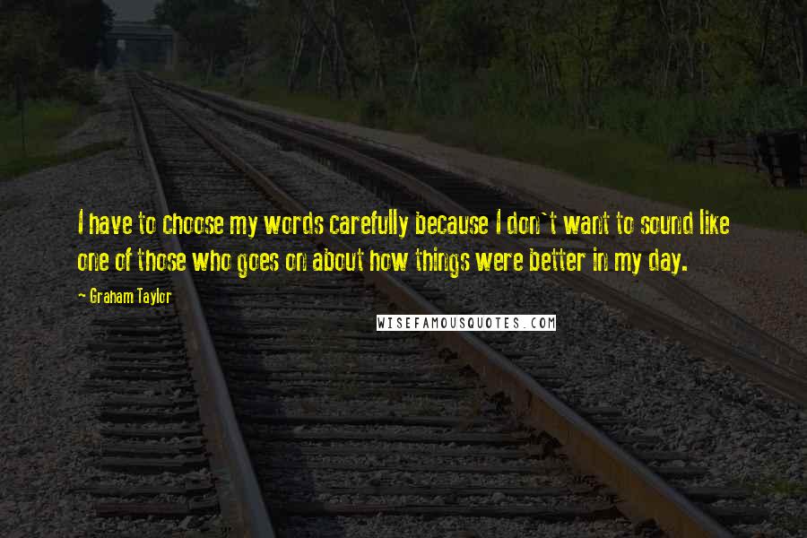 Graham Taylor Quotes: I have to choose my words carefully because I don't want to sound like one of those who goes on about how things were better in my day.