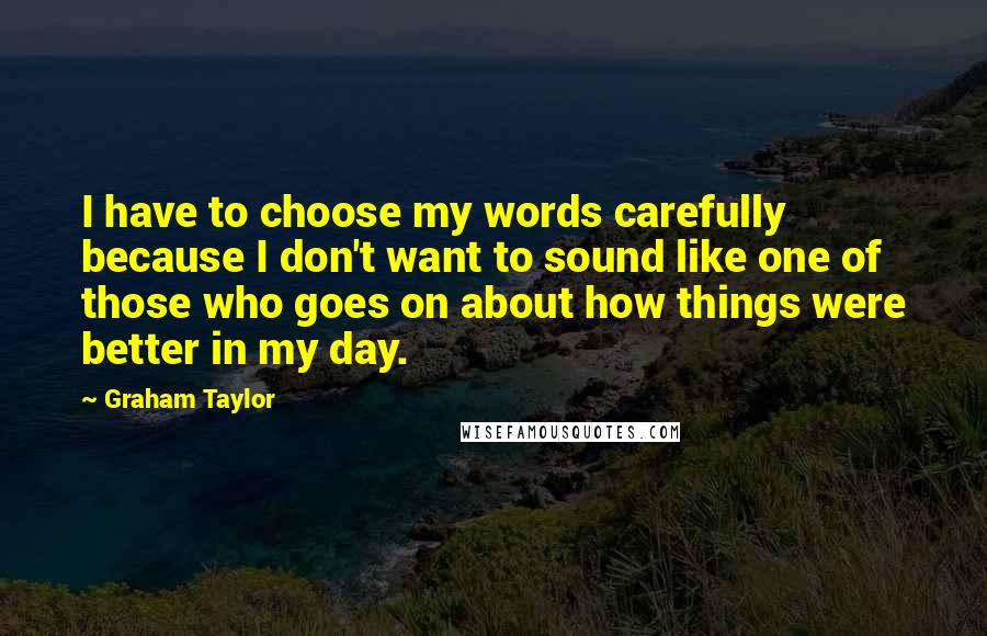 Graham Taylor Quotes: I have to choose my words carefully because I don't want to sound like one of those who goes on about how things were better in my day.