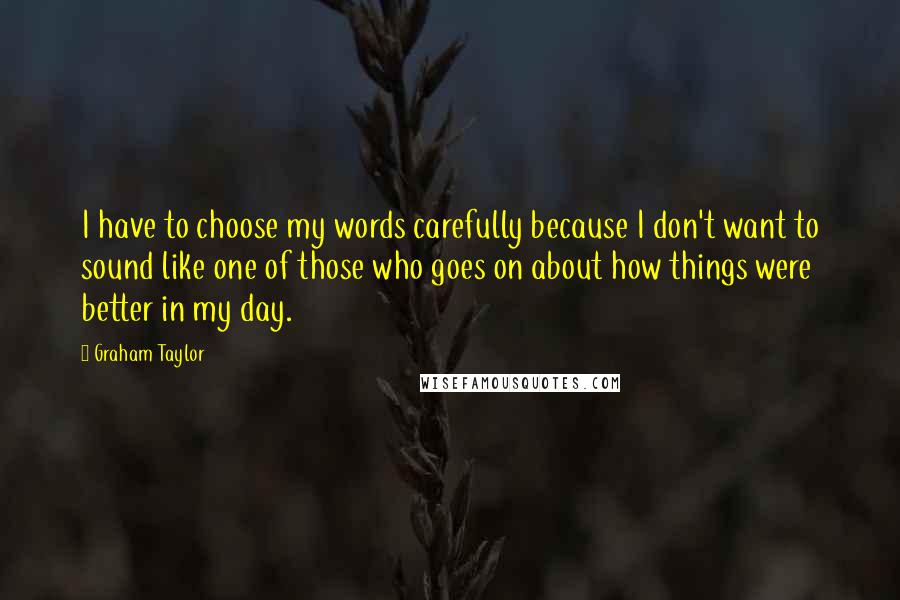 Graham Taylor Quotes: I have to choose my words carefully because I don't want to sound like one of those who goes on about how things were better in my day.