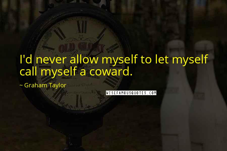 Graham Taylor Quotes: I'd never allow myself to let myself call myself a coward.