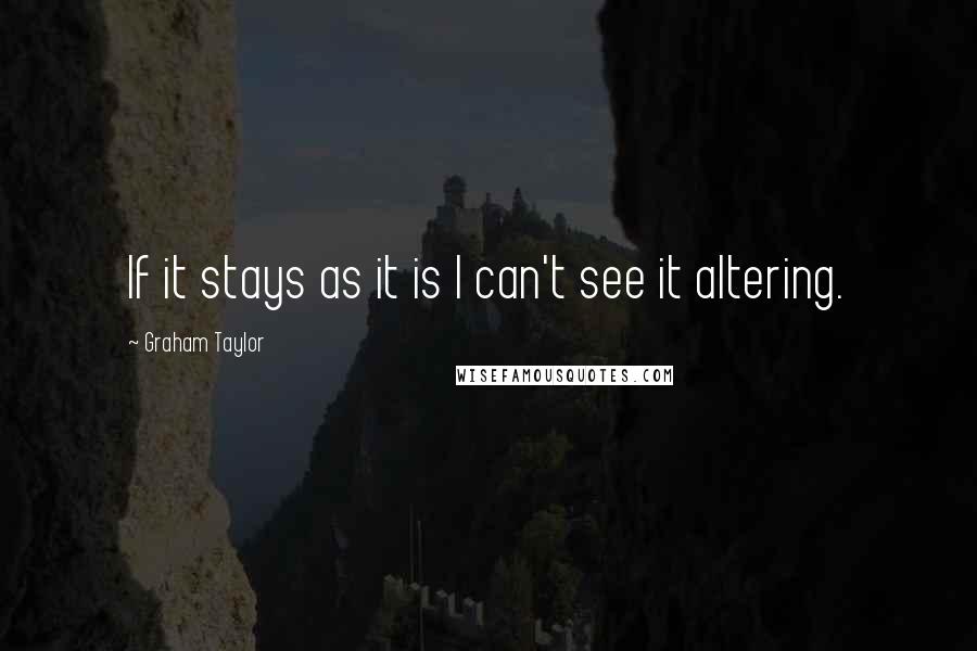 Graham Taylor Quotes: If it stays as it is I can't see it altering.