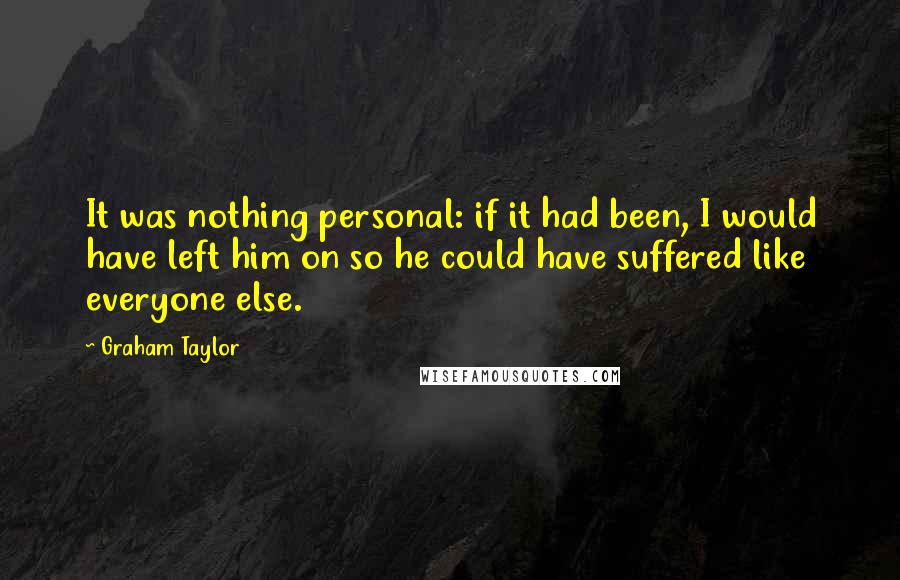 Graham Taylor Quotes: It was nothing personal: if it had been, I would have left him on so he could have suffered like everyone else.