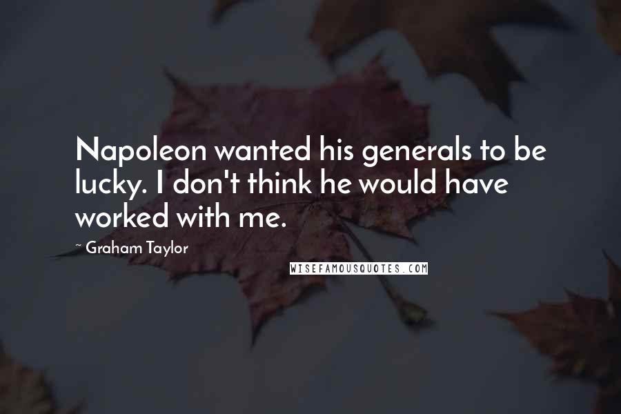 Graham Taylor Quotes: Napoleon wanted his generals to be lucky. I don't think he would have worked with me.