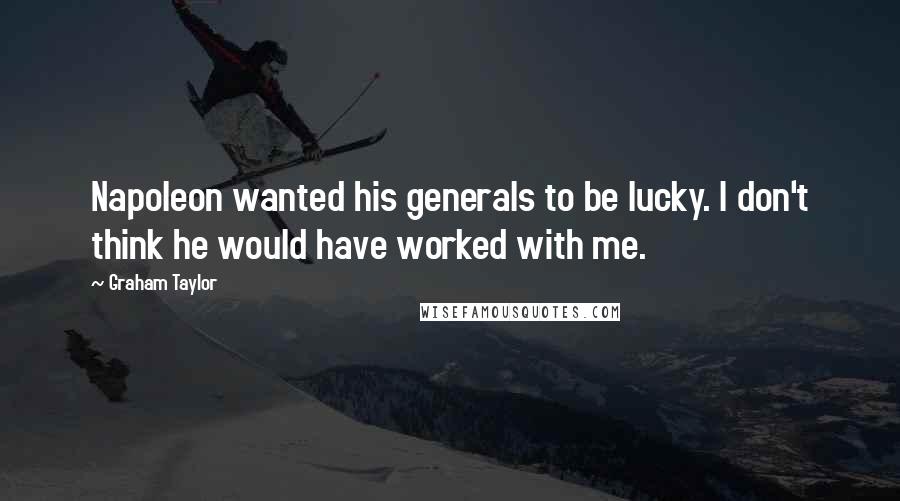 Graham Taylor Quotes: Napoleon wanted his generals to be lucky. I don't think he would have worked with me.