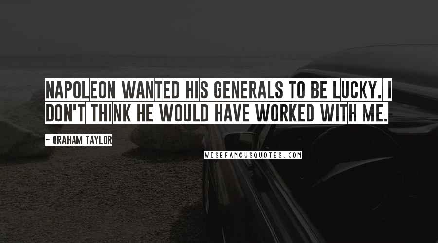 Graham Taylor Quotes: Napoleon wanted his generals to be lucky. I don't think he would have worked with me.