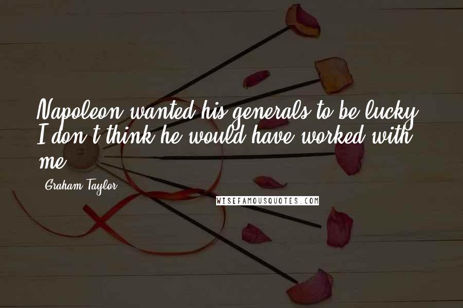 Graham Taylor Quotes: Napoleon wanted his generals to be lucky. I don't think he would have worked with me.