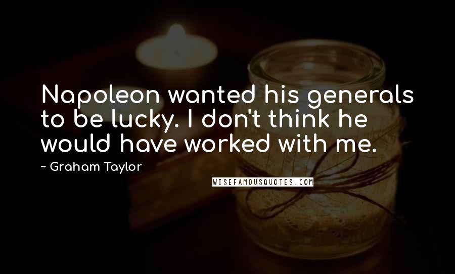 Graham Taylor Quotes: Napoleon wanted his generals to be lucky. I don't think he would have worked with me.