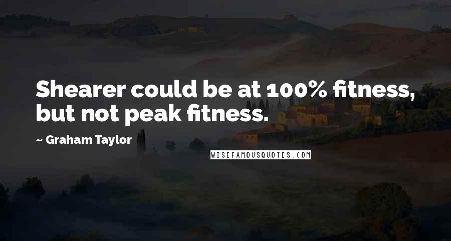 Graham Taylor Quotes: Shearer could be at 100% fitness, but not peak fitness.