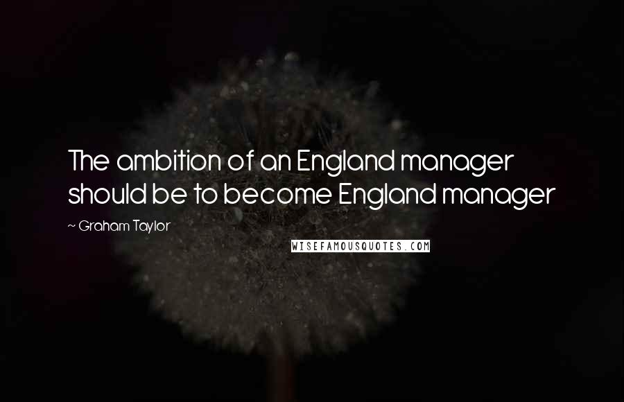 Graham Taylor Quotes: The ambition of an England manager should be to become England manager