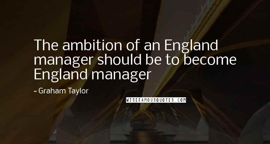 Graham Taylor Quotes: The ambition of an England manager should be to become England manager