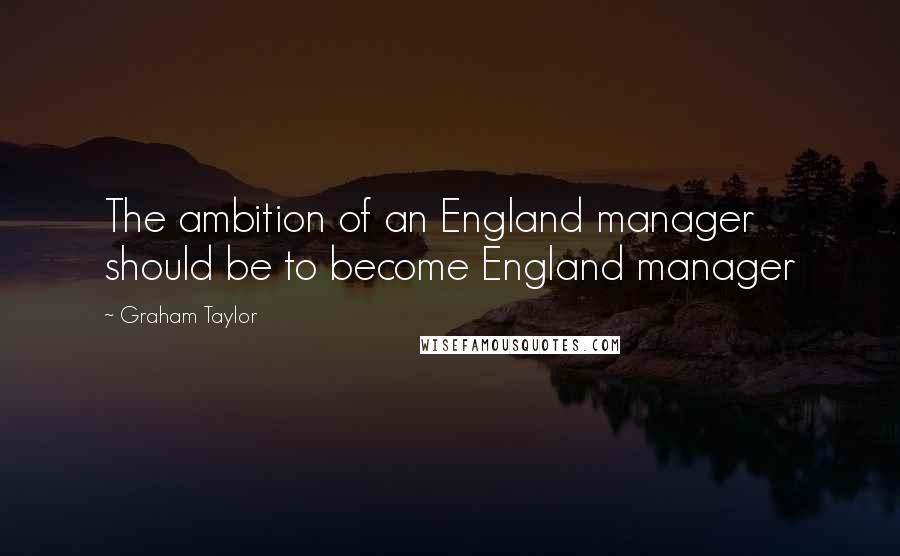 Graham Taylor Quotes: The ambition of an England manager should be to become England manager